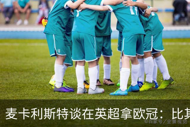 麦卡利斯特谈在英超拿欧冠：比其他联赛难得多